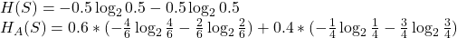 H(S)=-0.5\log_{2}0.5-0.5\log_{2}0.5 \\H_{A}(S)=0.6*(-\frac{4}{6}\log_{2}\frac{4}{6}-\frac{2}{6}\log_{2}\frac{2}{6})+0.4*(-\frac{1}{4}\log_{2}\frac{1}{4}-\frac{3}{4}\log_{2}\frac{3}{4})