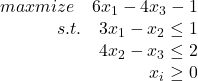 Rendered by QuickLaTeX.com $\begin{array}{lr}& maxmize\quad 6x_1-4x_3-1\\& s.t.\quad 3x_1-x_2\leq 1\\& 4x_2-x_3\leq 2\\& x_i\geq 0\\\end{array}$