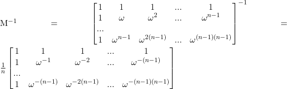 Rendered by QuickLaTeX.com $M^{-1}=\begin{bmatrix}1 & 1 & 1 & ... & 1} \\ 1 & \omega & \omega ^2 & ... & \omega ^{n-1}\\ ... \\ 1 & \omega ^{n-1} & \omega ^{2(n-1)} & ... & \omega ^{(n-1)(n-1)} \\\end{bmatrix}^{-1}=\frac{1}{n}\begin{bmatrix}1 & 1 & 1 & ... & 1} \\ 1 & \omega ^{-1} & \omega ^{-2} & ... & \omega ^{-(n-1)}\\ ... \\ 1 & \omega ^{-(n-1)} & \omega ^{-2(n-1)} & ... & \omega ^{-(n-1)(n-1)} \\\end{bmatrix}$