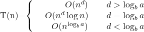 Rendered by QuickLaTeX.com $T(n)=\left\{\begin{array}{lr}& O(n^{d})\\& O(n^{d}\log{n})\\& O({n^{\log_{b}{a}})}\\\end{array}\right.\begin{array}{lr}& d>\log_{b}{a}\\& d=\log_{b}{a}\\& d<\log_{b}{a}\\\end{array}$