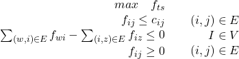 Rendered by QuickLaTeX.com $\left.\begin{array}{lr}& max \quad f_{ts}\\&f_{ij}\leq c_{ij}\\&\sum_{(w,i)\in E}f_{wi}-\sum_{(i,z)\in E}f_{iz}\leq 0\\& f_{ij}\geq 0\\\end{arrry}\right.\begin{array}{lr}& \\&(i,j) \in E\\&I \in V\\& (i,j)\in E \\\end{arrry}$