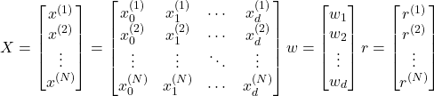 Rendered by QuickLaTeX.com X=\begin{bmatrix}x^{(1)} \\ x^{(2)} \\ \vdots \\ x^{(N)}}\end{bmatrix}=\begin{bmatrix}x_0^{(1)} & x_1^{(1)} & \cdots & x_d^{(1)}\\ x_0^{(2)} & x_1^{(2)} & \cdots & x_d^{(2)}\\ \vdots & \vdots & \ddots & \vdots \\ x_0^{(N)}} & x_1^{(N)}} & \cdots & x_d^{(N)}}\end{bmatrix}w=\begin{bmatrix}w_1 \\ w_2 \\ \vdots \\ w_d\end{bmatrix}r=\begin{bmatrix}r^{(1)} \\ r^{(2)} \\ \vdots \\ r^{(N)}\end{bmatrix}