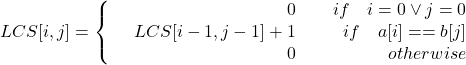 LCS[i,j]=\left\{\begin{array}{lr}& 0\\& LCS[i-1,j-1]+1\\&0\\\end{array}\right.\begin{array}{lr}& if\quad i=0 \vee j=0\\& if\quad a[i]==b[j]\\& otherwise\\\end{array}