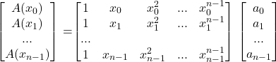 Rendered by QuickLaTeX.com $\begin{bmatrix}A(x_0) \\ A(x_1) \\ ...\\ A(x_{n-1}) \end{bmatrix} =\begin{bmatrix}1 & x_0 & x_0^2 & ... & x_0^{n-1} \\ 1 & x_1 & x_1^2 & ... & x_1^{n-1}\\ ... \\ 1 & x_{n-1} & x_{n-1}^2 & ... & x_{n-1}^{n-1} \\\end{bmatrix} \begin{bmatrix}a_0 \\ a_1 \\ ...\\ a_{n-1} \end{bmatrix} $