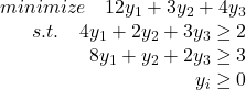 Rendered by QuickLaTeX.com $\begin{array}{lr}& minimize\quad 12y_1+3y_2+4y_3\\& s.t.\quad 4y_1+2y_2+3y_3\geq 2\\&8y_1+y_2+2y_3\geq 3\\& y_i\geq 0\\\end{array}$