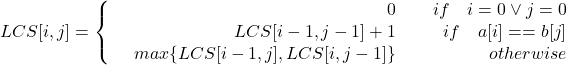 LCS[i,j]=\left\{\begin{array}{lr}& 0\\& LCS[i-1,j-1]+1\\&max\{LCS[i-1,j],LCS[i,j-1]\}\\\end{array}\right.\begin{array}{lr}& if\quad i=0 \vee j=0\\& if\quad a[i]==b[j]\\& otherwise\\\end{array}