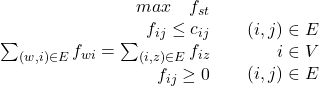 Rendered by QuickLaTeX.com $\left.\begin{array}{lr}& max \quad f_{st}\\&f_{ij}\leq c_{ij}\\&\sum_{(w,i)\in E}f_{wi}=\sum_{(i,z)\in E}f_{iz}\\& f_{ij}\geq 0\\\end{arrry}\right.\begin{array}{lr}& \\&(i,j) \in E\\&i \in V\\& (i,j)\in E \\\end{arrry}$